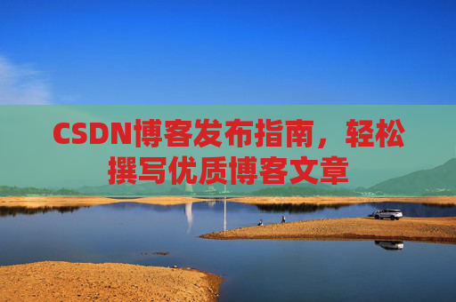 CSDN博客发布指南，轻松撰写优质博客文章